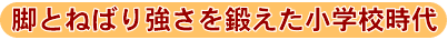 脚とねばり強さを鍛えた小学校時代