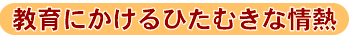 教育にかけるひたむきな情熱