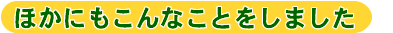 ほかにもこんなことをしました