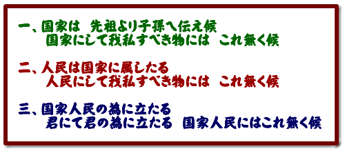 一、国家は 先祖より子孫へ伝え候 国家にして我私すべき物には これ無く候 二、人民は国家に属したる 人民にして我私すべき物には これ無く候 三、国家人民の為に立たる 君にて君の為に立たる 国家人民にはこれ無く候
