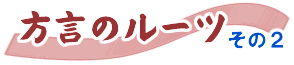 方言のルーツ その2